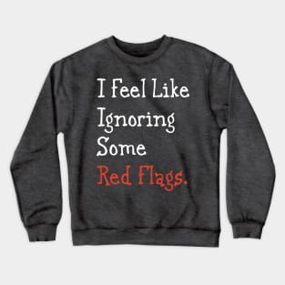 I feel like ignoring some red flags. Crewneck Sweatshirt